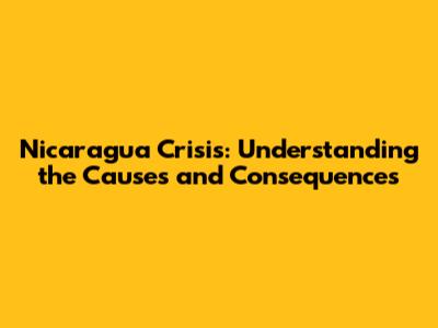 Nicaragua Crisis: Understanding the Causes and Consequences