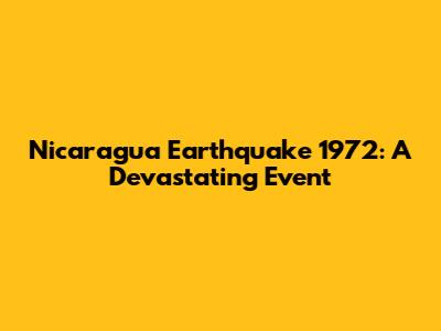 Nicaragua Earthquake 1972: A Devastating Event