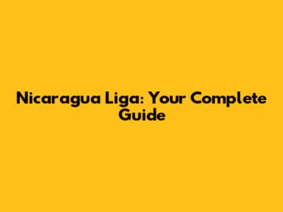 Nicaragua Liga: Your Complete Guide