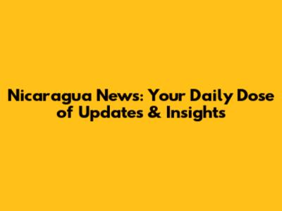 Nicaragua News: Your Daily Dose of Updates & Insights