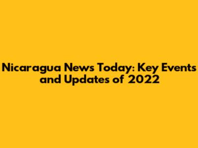 Nicaragua News Today: Key Events and Updates of 2022