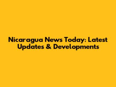 Nicaragua News Today: Latest Updates & Developments