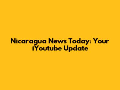 Nicaragua News Today: Your iYoutube Update