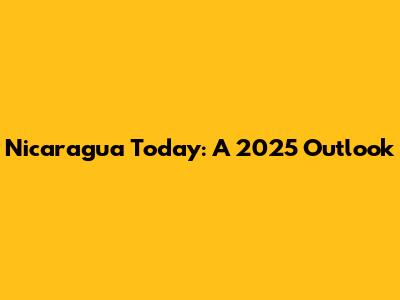 Nicaragua Today: A 2025 Outlook