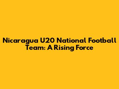 Nicaragua U20 National Football Team: A Rising Force