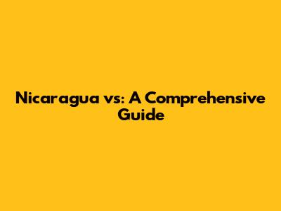 Nicaragua vs: A Comprehensive Guide