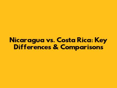 Nicaragua vs. Costa Rica: Key Differences & Comparisons