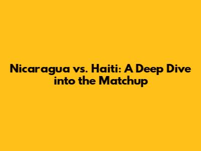 Nicaragua vs. Haiti: A Deep Dive into the Matchup