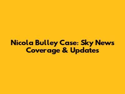 Nicola Bulley Case: Sky News Coverage & Updates