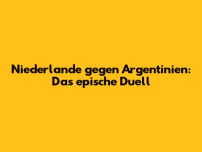 Niederlande gegen Argentinien: Das epische Duell