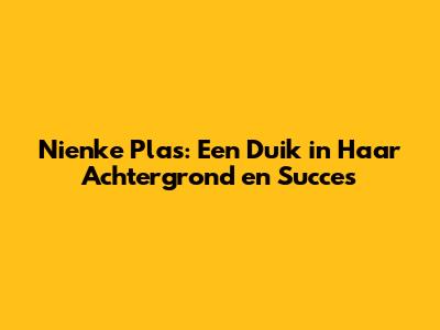 Nienke Plas: Een Duik in Haar Achtergrond en Succes
