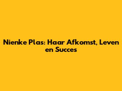 Nienke Plas: Haar Afkomst, Leven en Succes