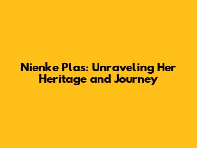 Nienke Plas: Unraveling Her Heritage and Journey