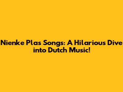 Nienke Plas Songs: A Hilarious Dive into Dutch Music!