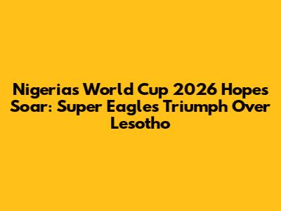 Nigeria's World Cup 2026 Hopes Soar: Super Eagles Triumph Over Lesotho