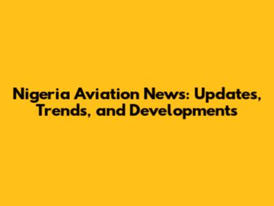 Nigeria Aviation News: Updates, Trends, and Developments