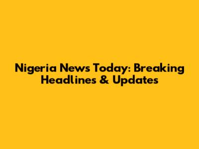 Nigeria News Today: Breaking Headlines & Updates