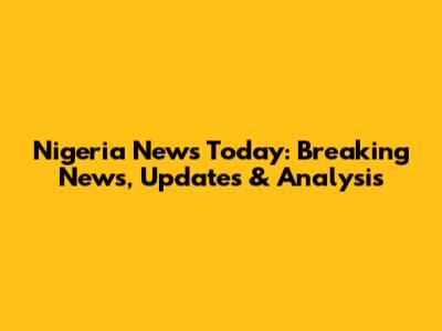 Nigeria News Today: Breaking News, Updates & Analysis