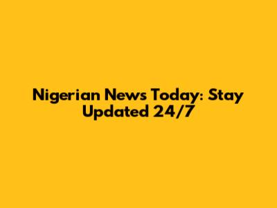 Nigerian News Today: Stay Updated 24/7