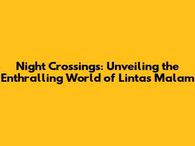Night Crossings: Unveiling the Enthralling World of Lintas Malam