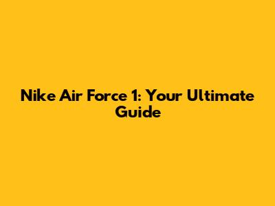 Nike Air Force 1: Your Ultimate Guide