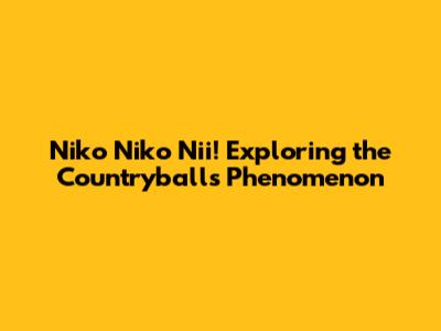 Niko Niko Nii! Exploring the Countryballs Phenomenon