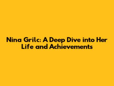 Nina Grilc: A Deep Dive into Her Life and Achievements