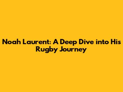 Noah Laurent: A Deep Dive into His Rugby Journey