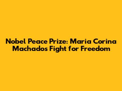 Nobel Peace Prize: Maria Corina Machado's Fight for Freedom