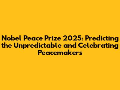 Nobel Peace Prize 2025: Predicting the Unpredictable and Celebrating Peacemakers