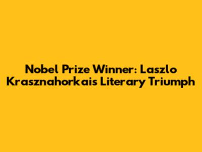 Nobel Prize Winner: Laszlo Krasznahorkai's Literary Triumph
