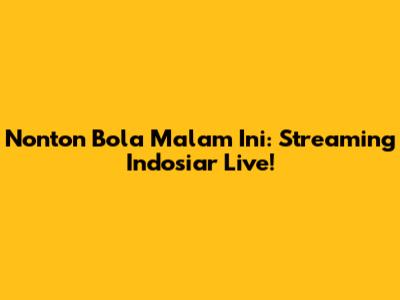 Nonton Bola Malam Ini: Streaming Indosiar Live!