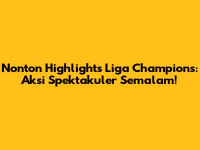 Nonton Highlights Liga Champions: Aksi Spektakuler Semalam!