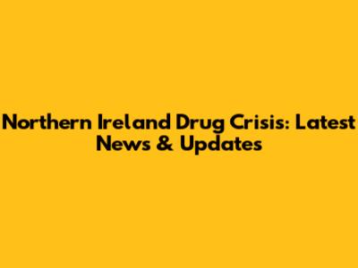 Northern Ireland Drug Crisis: Latest News & Updates