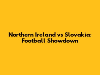 Northern Ireland vs Slovakia: Football Showdown