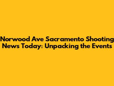 Norwood Ave Sacramento Shooting News Today: Unpacking the Events