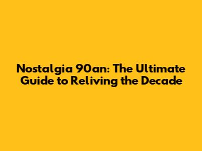 Nostalgia 90an: The Ultimate Guide to Reliving the Decade