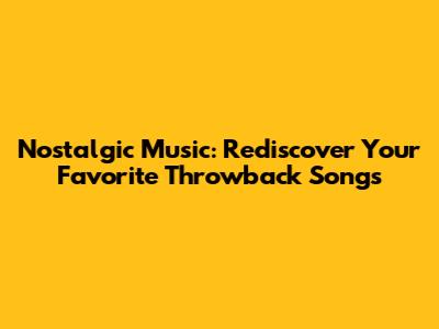 Nostalgic Music: Rediscover Your Favorite Throwback Songs
