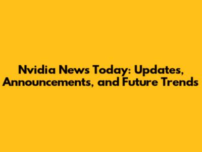 Nvidia News Today: Updates, Announcements, and Future Trends