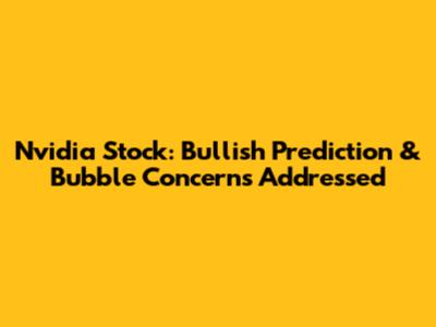 Nvidia Stock: Bullish Prediction & Bubble Concerns Addressed