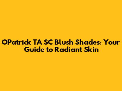 OPatrick TA SC Blush Shades: Your Guide to Radiant Skin
