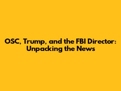 OSC, Trump, and the FBI Director: Unpacking the News