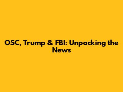 OSC, Trump & FBI: Unpacking the News