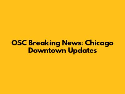 OSC Breaking News: Chicago Downtown Updates