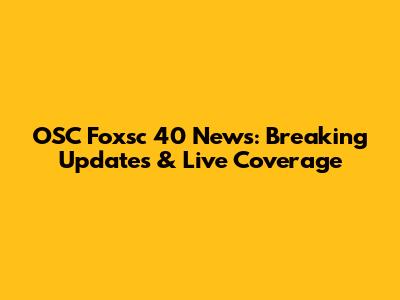 OSC Foxsc 40 News: Breaking Updates & Live Coverage
