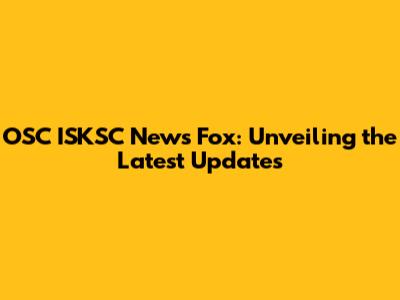 OSC ISKSC News Fox: Unveiling the Latest Updates