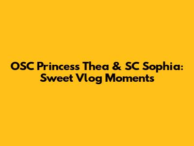 OSC Princess Thea & SC Sophia: Sweet Vlog Moments