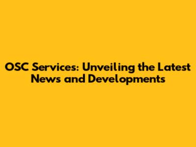 OSC Services: Unveiling the Latest News and Developments