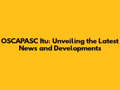 OSCAPASC Itu: Unveiling the Latest News and Developments