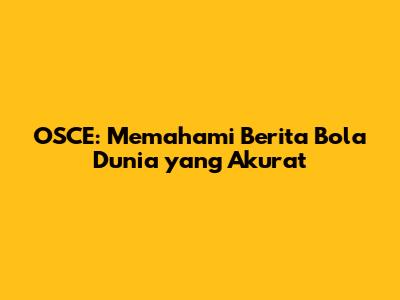 OSCE: Memahami Berita Bola Dunia yang Akurat